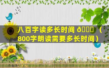 八百字读多长时间 🍀 （800字朗读需要多长时间）